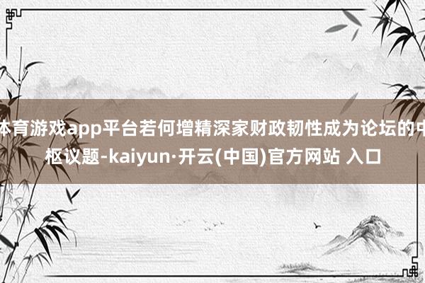 体育游戏app平台若何增精深家财政韧性成为论坛的中枢议题-k