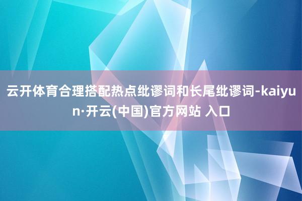 云开体育合理搭配热点纰谬词和长尾纰谬词-kaiyun·开云(