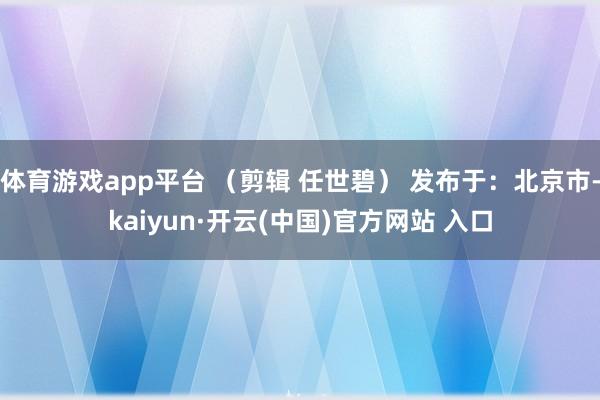 体育游戏app平台 （剪辑 任世碧） 发布于：北京市-kai