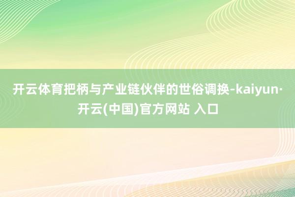 开云体育把柄与产业链伙伴的世俗调换-kaiyun·开云(中国