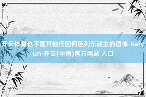 开云体育也不是其他任因何色列东谈主的遗体-kaiyun·开云