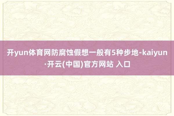 开yun体育网防腐蚀假想一般有5种步地-kaiyun·开云(