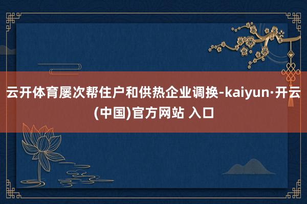 云开体育屡次帮住户和供热企业调换-kaiyun·开云(中国)