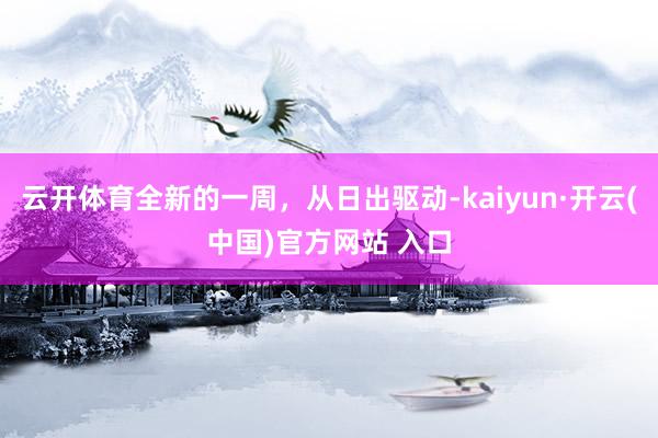 云开体育全新的一周，从日出驱动-kaiyun·开云(中国)官