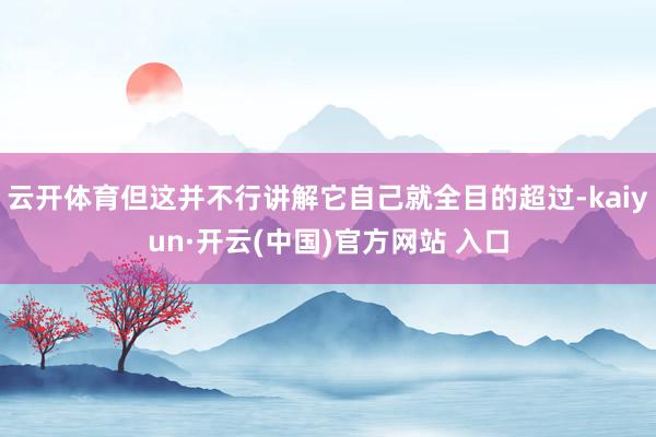 云开体育但这并不行讲解它自己就全目的超过-kaiyun·开云