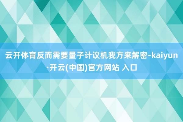 云开体育反而需要量子计议机我方来解密-kaiyun·开云(中