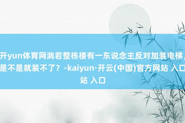 开yun体育网淌若整栋楼有一东说念主反对加装电梯，是不是就装