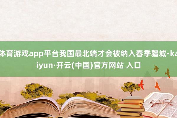 体育游戏app平台我国最北端才会被纳入春季疆城-kaiyun