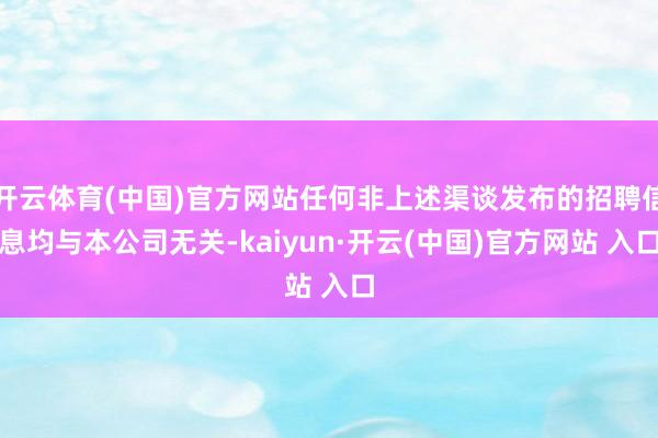 开云体育(中国)官方网站任何非上述渠谈发布的招聘信息均与本公