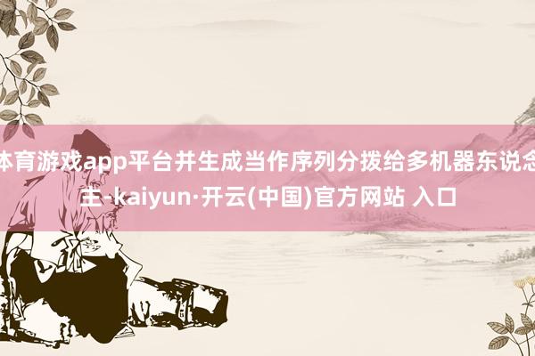 体育游戏app平台并生成当作序列分拨给多机器东说念主-kai