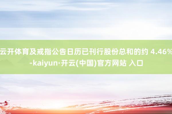 云开体育及戒指公告日历已刊行股份总和的约 4.46%-kai
