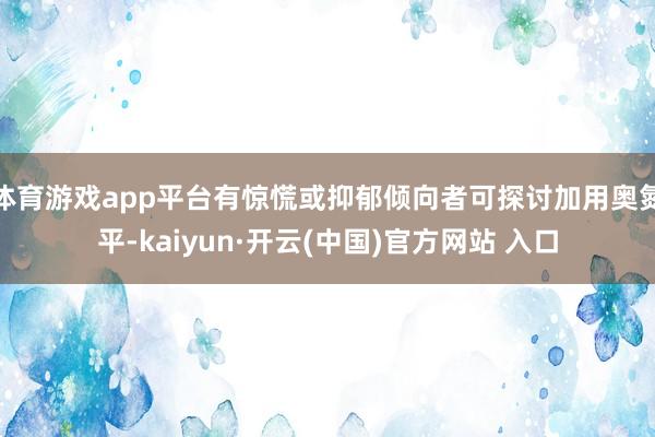 体育游戏app平台有惊慌或抑郁倾向者可探讨加用奥氮平-kaiyun·开云(中国)官方网站 入口