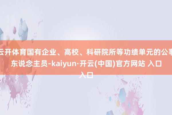 云开体育国有企业、高校、科研院所等功绩单元的公事东说念主员-
