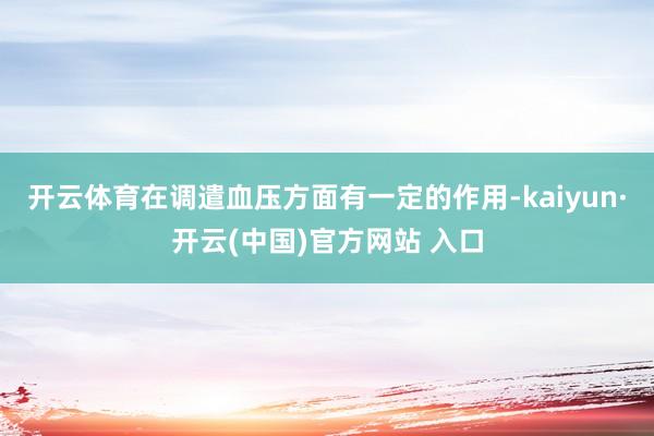 开云体育在调遣血压方面有一定的作用-kaiyun·开云(中国