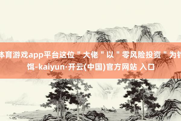 体育游戏app平台这位＂大佬＂以＂零风险投资＂为钓饵-kaiyun·开云(中国)官方网站 入口