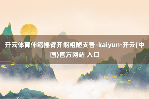 开云体育伸缩摇臂齐能粗陋支吾-kaiyun·开云(中国)官方