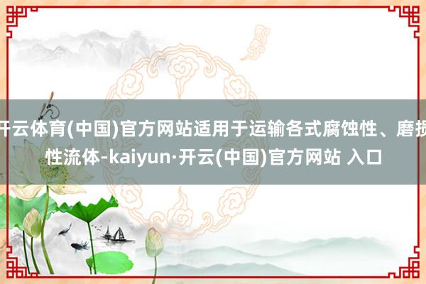 开云体育(中国)官方网站适用于运输各式腐蚀性、磨损性流体-kaiyun·开云(中国)官方网站 入口