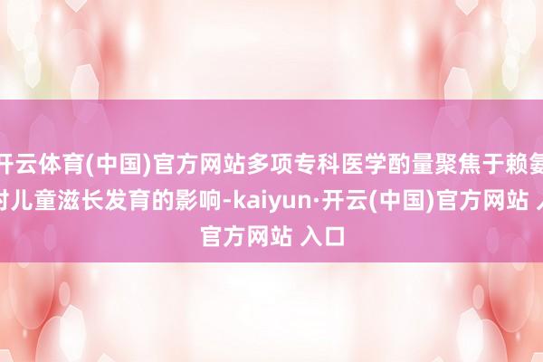 开云体育(中国)官方网站多项专科医学酌量聚焦于赖氨酸对儿童滋长发育的影响-kaiyun·开云(中国)官方网站 入口