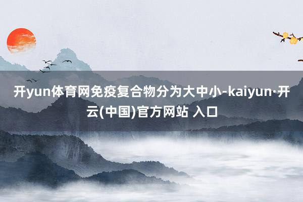开yun体育网免疫复合物分为大中小-kaiyun·开云(中国)官方网站 入口