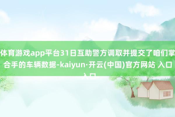 体育游戏app平台31日互助警方调取并提交了咱们掌合手的车辆数据-kaiyun·开云(中国)官方网站 入口