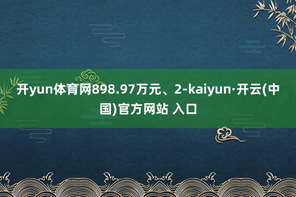 开yun体育网898.97万元、2-kaiyun·开云(中国)官方网站 入口
