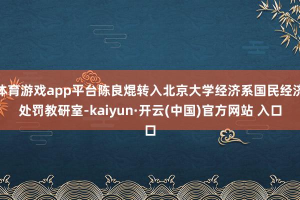 体育游戏app平台陈良焜转入北京大学经济系国民经济处罚教研室-kaiyun·开云(中国)官方网站 入口
