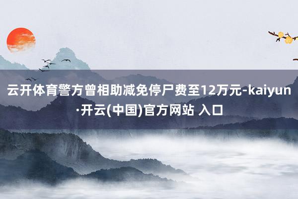 云开体育警方曾相助减免停尸费至12万元-kaiyun·开云(中国)官方网站 入口