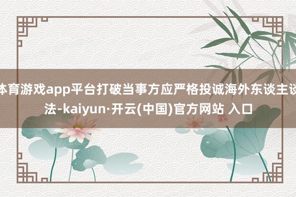   体育游戏app平台打破当事方应严格投诚海外东谈主谈法-kaiyun·开云(中国)官方网站 入口