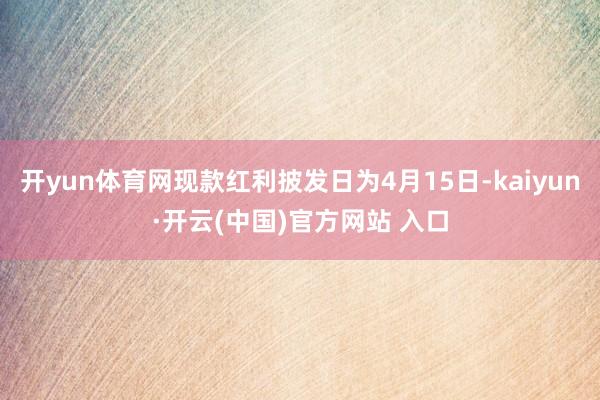   开yun体育网现款红利披发日为4月15日-kaiyun·开云(中国)官方网站 入口