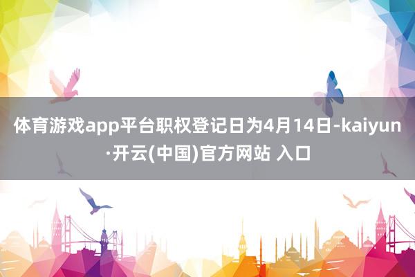   体育游戏app平台职权登记日为4月14日-kaiyun·开云(中国)官方网站 入口