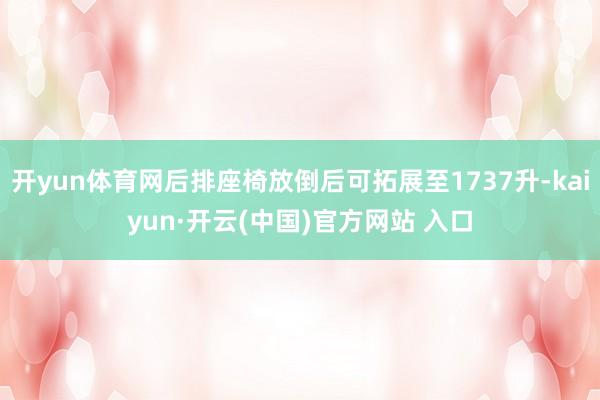  开yun体育网后排座椅放倒后可拓展至1737升-kaiyun·开云(中国)官方网站 入口
