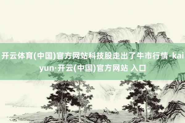   开云体育(中国)官方网站科技股走出了牛市行情-kaiyun·开云(中国)官方网站 入口