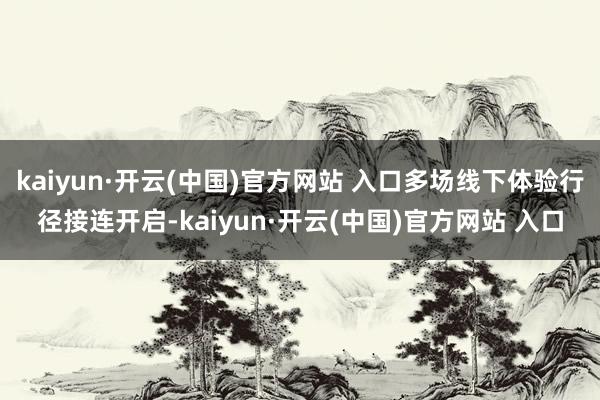   kaiyun·开云(中国)官方网站 入口多场线下体验行径接连开启-kaiyun·开云(中国)官方网站 入口