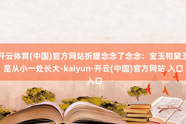   开云体育(中国)官方网站折腰念念了念念：宝玉和黛玉是从小一处长大-kaiyun·开云(中国)官方网站 入口