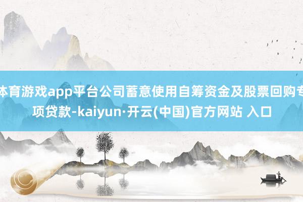   体育游戏app平台公司蓄意使用自筹资金及股票回购专项贷款-kaiyun·开云(中国)官方网站 入口