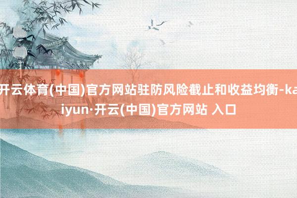   开云体育(中国)官方网站驻防风险截止和收益均衡-kaiyun·开云(中国)官方网站 入口