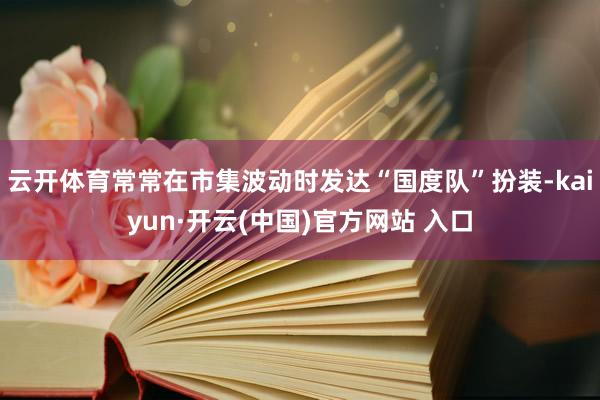   云开体育常常在市集波动时发达“国度队”扮装-kaiyun·开云(中国)官方网站 入口