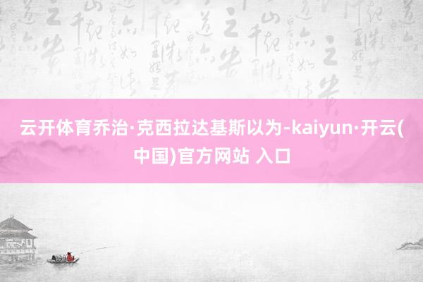 云开体育乔治·克西拉达基斯以为-kaiyun·开云(中国)官方网站 入口