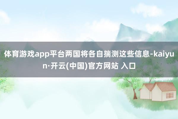 体育游戏app平台两国将各自揣测这些信息-kaiyun·开云(中国)官方网站 入口