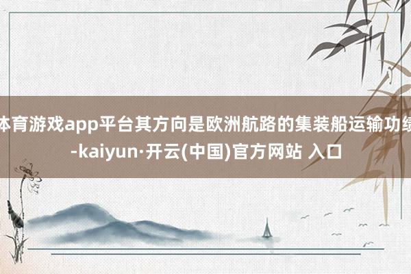 体育游戏app平台其方向是欧洲航路的集装船运输功绩-kaiyun·开云(中国)官方网站 入口