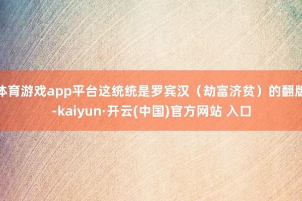 体育游戏app平台这统统是罗宾汉（劫富济贫）的翻版-kaiy
