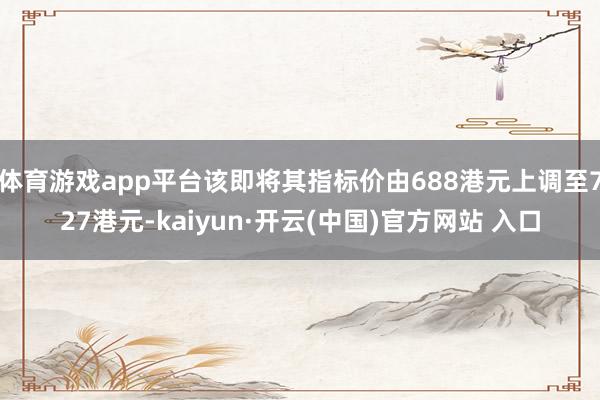 体育游戏app平台该即将其指标价由688港元上调至727港元