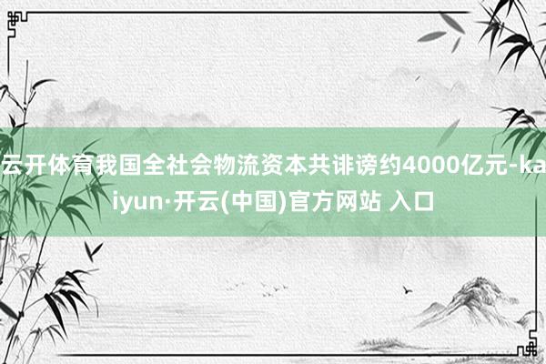 云开体育我国全社会物流资本共诽谤约4000亿元-kaiyun