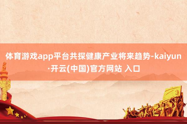 体育游戏app平台共探健康产业将来趋势-kaiyun·开云(