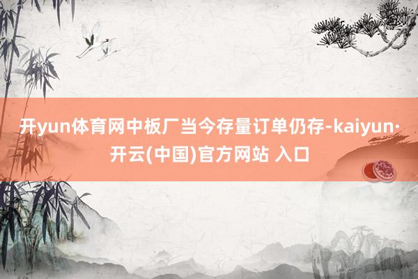 开yun体育网中板厂当今存量订单仍存-kaiyun·开云(中