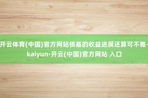 开云体育(中国)官方网站债基的收益进展还算可不雅-kaiyun·开云(中国)官方网站 入口