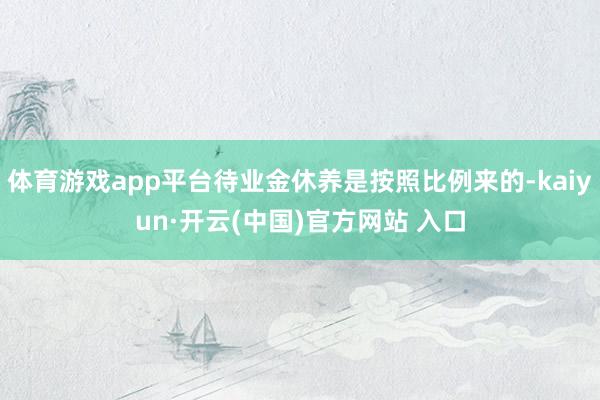 体育游戏app平台待业金休养是按照比例来的-kaiyun·开