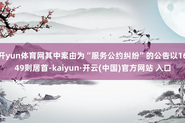 开yun体育网其中案由为“服务公约纠纷”的公告以1649则居首-kaiyun·开云(中国)官方网站 入口