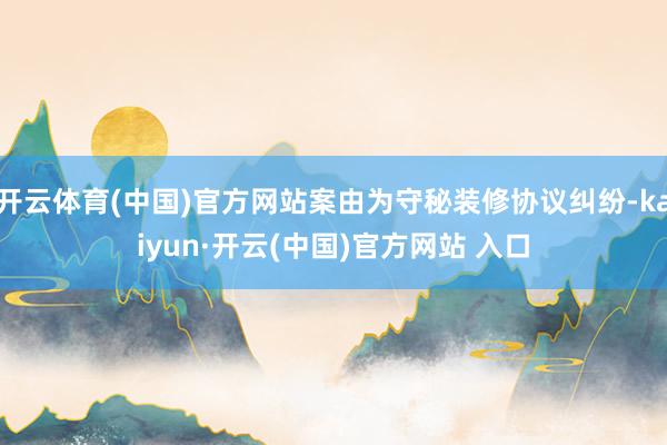 开云体育(中国)官方网站案由为守秘装修协议纠纷-kaiyun·开云(中国)官方网站 入口