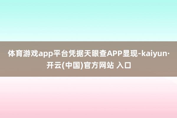 体育游戏app平台凭据天眼查APP显现-kaiyun·开云(